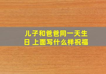 儿子和爸爸同一天生日 上面写什么样祝福